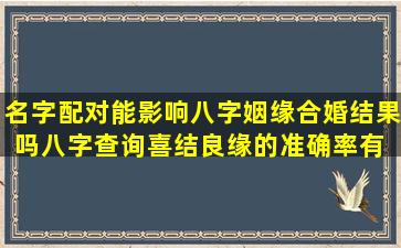 名字配对能影响八字姻缘合婚结果吗八字查询喜结良缘的准确率有  多高